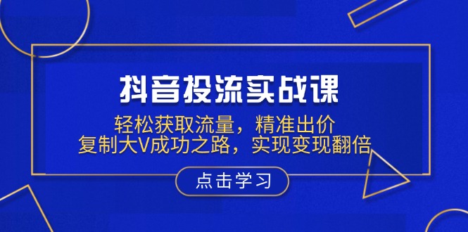 抖音投流实战课，轻松获取流量，精准出价，复制大V成功之路，实现变现翻倍-米创网