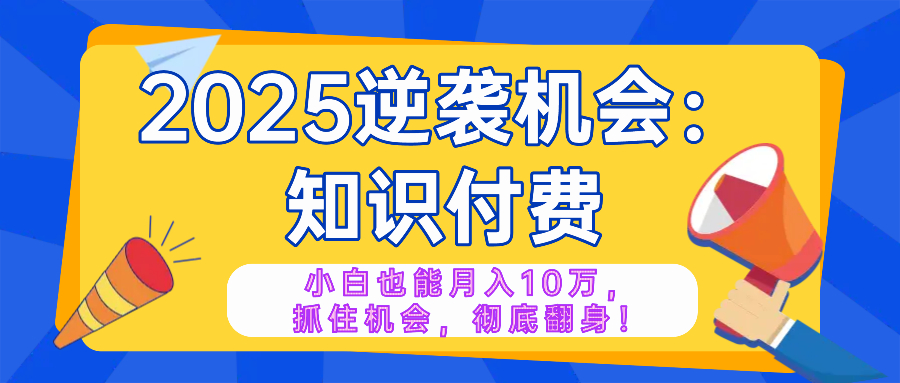 2025逆袭项目——知识付费，小白也能月入10万年入百万，抓住机会彻底翻...-米创网