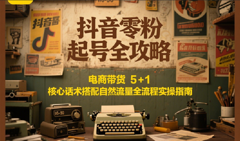 抖音零粉起号全攻略：电商带货 5+1 核心话术搭配自然流量全流程实操指南-米创网