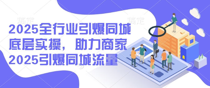 2025全行业引爆同城底层实操，助力商家2025引爆同城流量-米创网