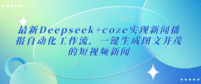 最新Deepseek+coze实现新闻播报自动化工作流，一键生成图文并茂的短视频新闻-米创网
