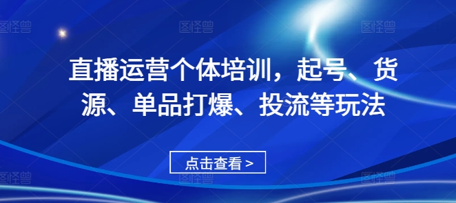 直播运营个体培训，起号、货源、单品打爆、投流等玩法-米创网
