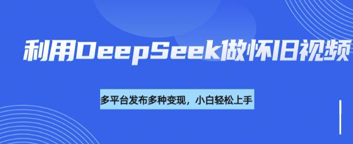 利用DeepSeek做怀旧视频，流量号多渠道变现能力强-米创网