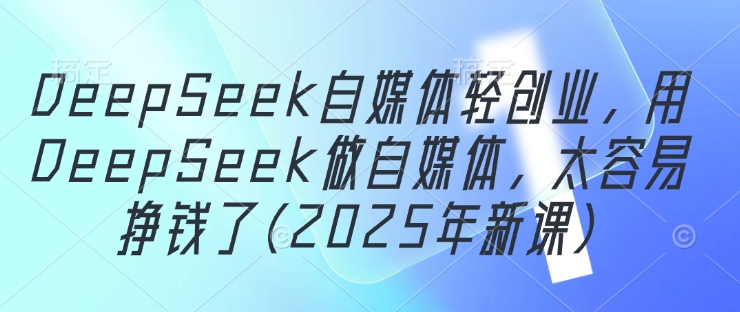 DeepSeek自媒体轻创业，用DeepSeek做自媒体，太容易挣钱了(2025年新课)-米创网