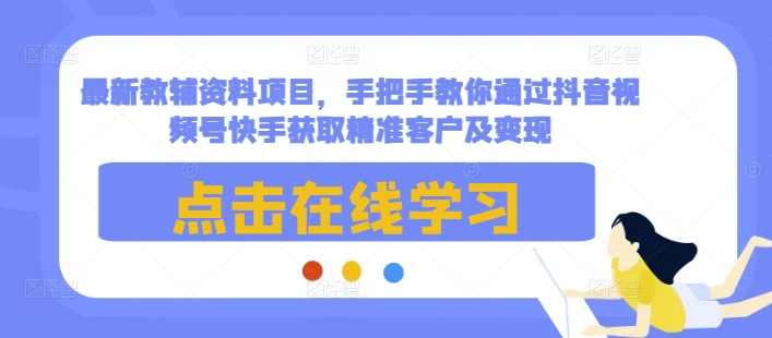 最新教辅资料项目，手把手教你通过抖音视频号快手获取精准客户及变现-米创网