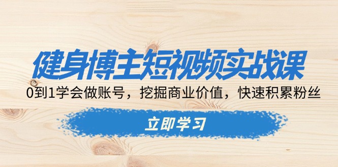 健身博主短视频实战课：0到1学会做账号，挖掘商业价值，快速积累粉丝-米创网