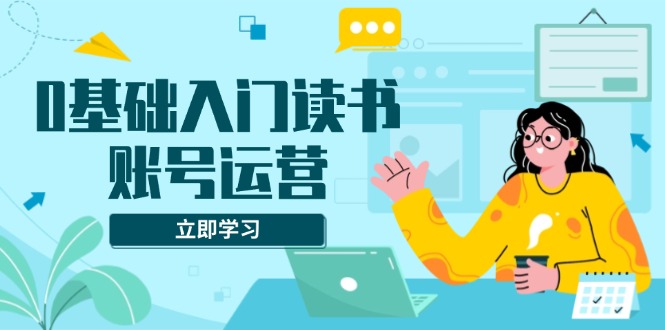 0基础入门读书账号运营，系统课程助你解决素材、流量、变现等难题-米创网