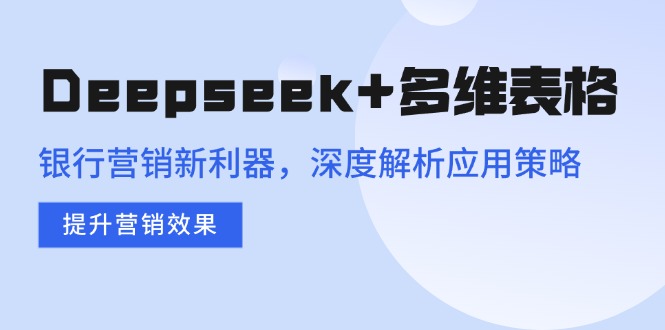 Deepseek+多维表格，银行营销新利器，深度解析应用策略，提升营销效果-米创网