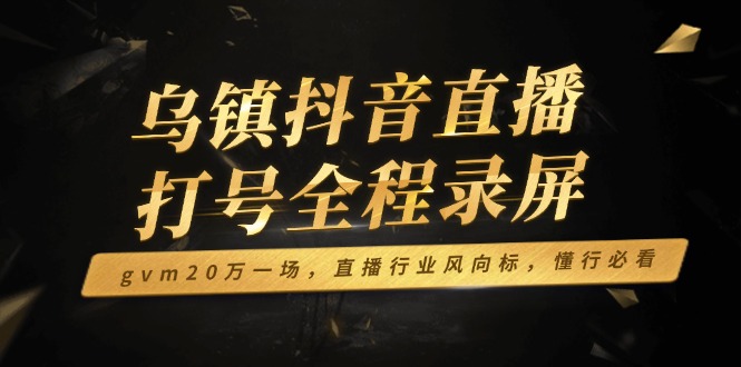 乌镇抖音直播打号全程录屏，gvm20万一场，直播行业风向标，懂行必看-米创网