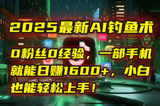 2025最新AI钓鱼术：0粉丝0经验，一部手机就能开启自动赚钱模式！-米创网