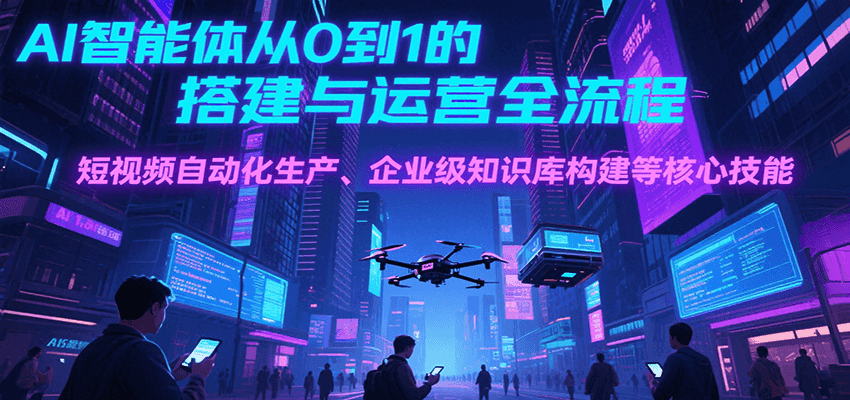 AI智能体从0到1的搭建与运营全流程，短视频自动化生产、企业级知识库构建等核心技能-米创网
