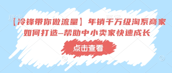 【冷锋带你做流量】年销千万级淘系商家如何打造–帮助中小卖家快速成长-米创网
