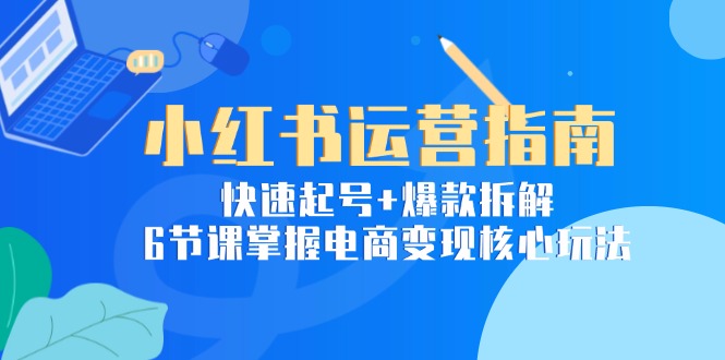 小红书运营指南：快速起号+爆款拆解，6节课掌握电商变现核心玩法-米创网