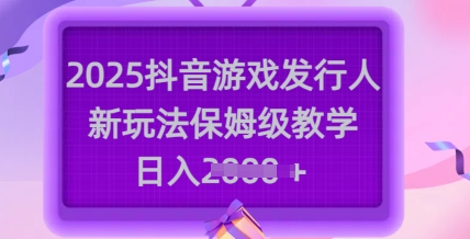 2025抖音游戏发行人新玩法，保姆级教学，日入多张-米创网