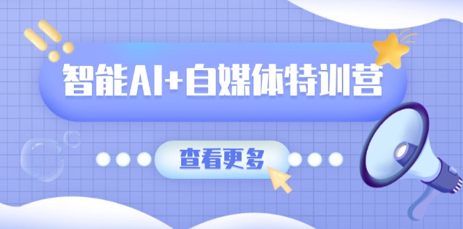 智能AI+自媒体特训营：涵盖文本创作、图像创作、视频创作和职场办公几大类-米创网