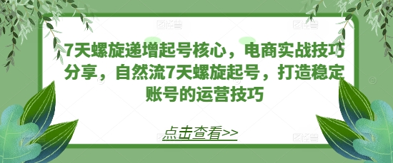 7天螺旋递增起号核心，电商实战技巧分享，自然流7天螺旋起号，打造稳定账号的运营技巧-米创网