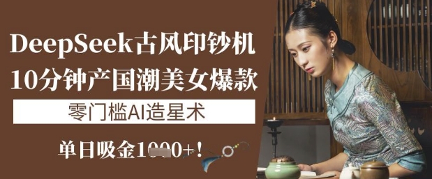 DeepSeek古风印钞机：10分钟产国潮美女爆款，单日吸金1k+，零门槛AI造星术-米创网