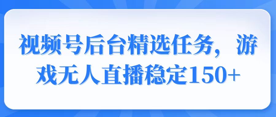 视频号精选变现任务，游戏无人直播稳定150+-米创网