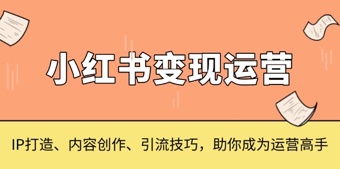 小红书变现运营，IP打造、内容创作、引流技巧，助你成为运营高手-米创网