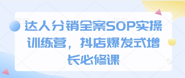 达人分销全案SOP实操训练营，抖店爆发式增长必修课-米创网