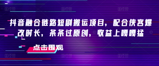抖音融合链路短剧搬运项目，配合侠客爆改时长，条条过原创，收益嘎嘎猛-米创网