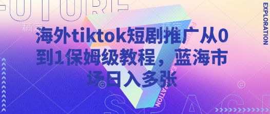 海外tiktok短剧推广从0到1保姆级教程，蓝海市场日入多张-58创客