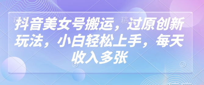 抖音美女号搬运，过原创新玩法，小白轻松上手，每天收入多张-米创网