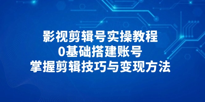 影视剪辑号实操教程，0基础搭建账号，掌握剪辑技巧与变现方法-米创网