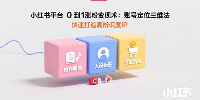 小红书平台0到1涨粉变现术：账号定位三维法，快速打造高辨识度IP-米创网