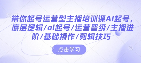 带你起号运营型主播培训课AI起号，底层逻辑/ai起号/运营晋级/主播进阶/基础操作/剪辑技巧-米创网