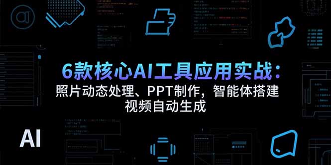 6款核心AI工具应用实战：照片动态处理、PPT制作，智能体搭建 视频自动生成-米创网