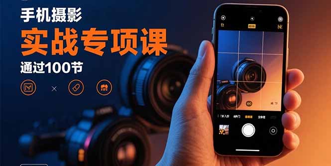手机摄影实战专项课：通过100节实操课程实现从入门到精通的技能进阶-米创网