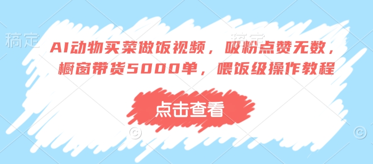 AI动物买菜做饭视频，吸粉点赞无数，橱窗带货5000单，喂饭级操作教程-米创网