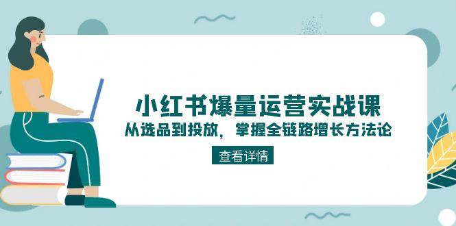 小红书爆量运营实战课：从选品到投放，掌握全链路增长方法论-米创网