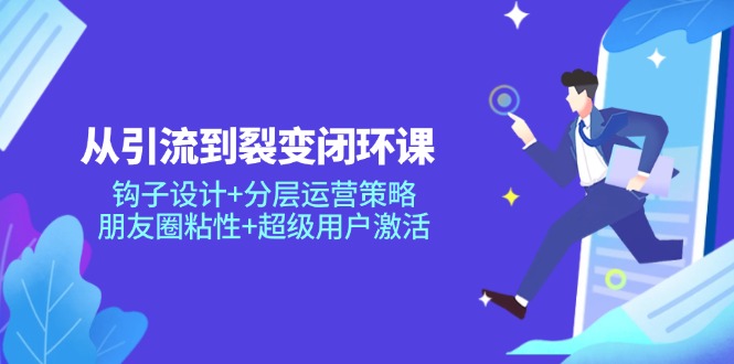 从引流到裂变闭环课：钩子设计+分层运营策略，朋友圈粘性+超级用户激活-米创网