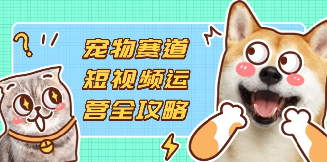宠物赛道短视频运营全攻略，选品拍摄剪辑实操，实现流量到收益转化-米创网