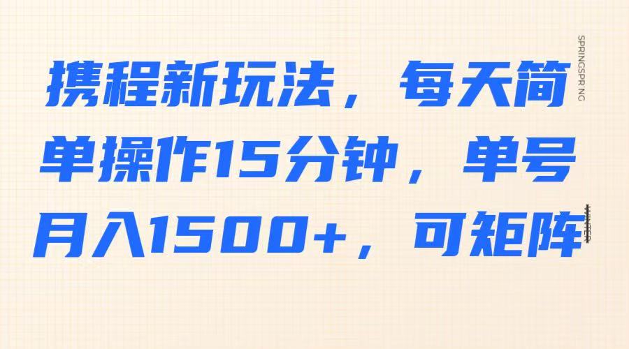 携程新玩法，每天简单操作15分钟，单号月入1500+，可矩阵-米创网