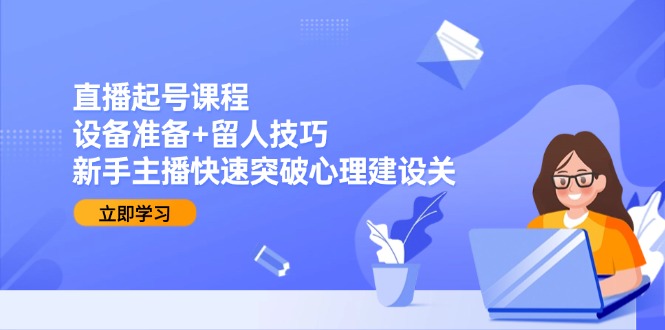 直播起号课程：设备准备+留人技巧，新手主播快速突破心理建设关-米创网
