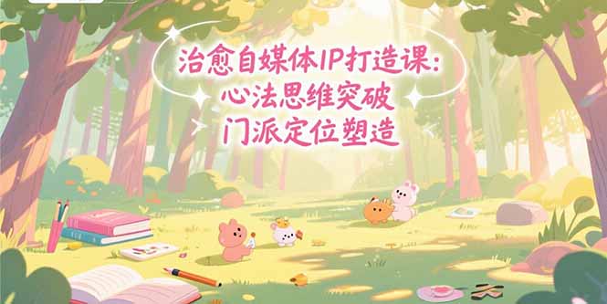 治愈自媒体IP打造课：心法思维突破，门派定位塑造，商业闭环搭建-米创网