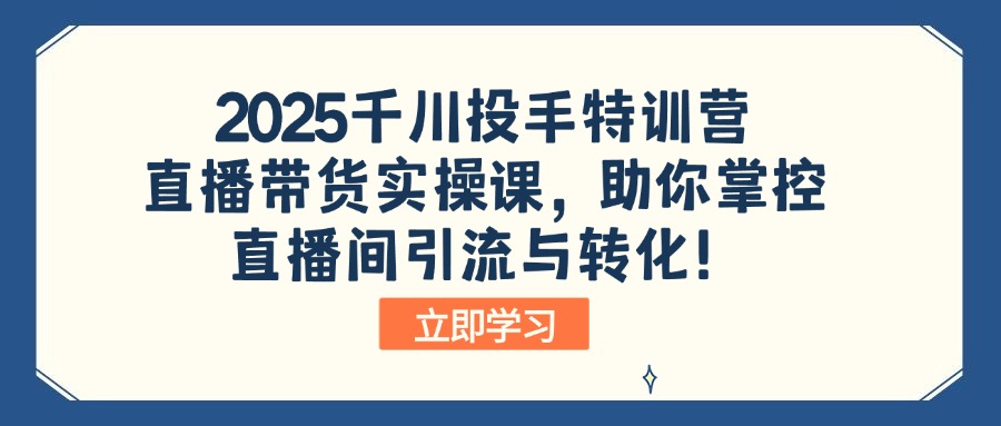2025千川投手特训营：直播带货实操课，助你掌控直播间引流与转化！-米创网