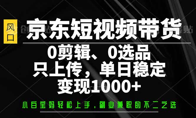 京东短视频带货，0剪辑，0选品，只需上传素材，单日稳定变现1000+-米创网