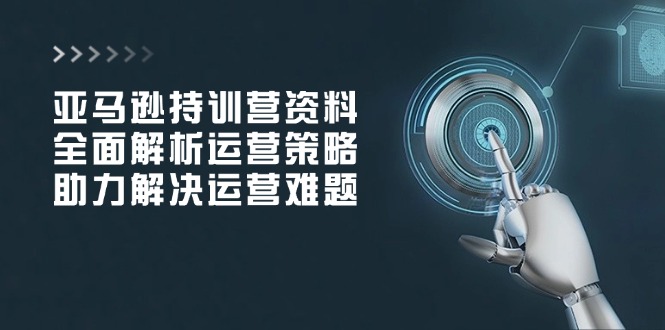 亚马逊持训营资料，全面解析运营策略，助力解决运营难题-米创网