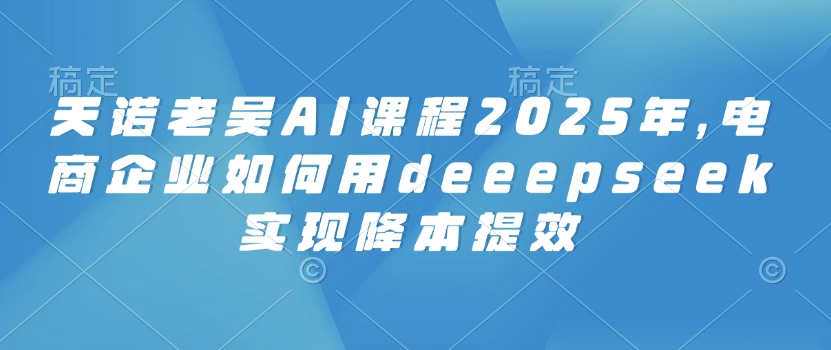 天诺老吴AI课程2025年，电商企业如何用deeepseek实现降本提效-米创网