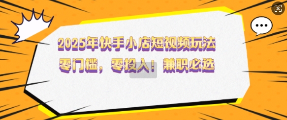 2025年快手小店短视频玩法，零门槛，零投入，兼职必选【揭秘】-米创网