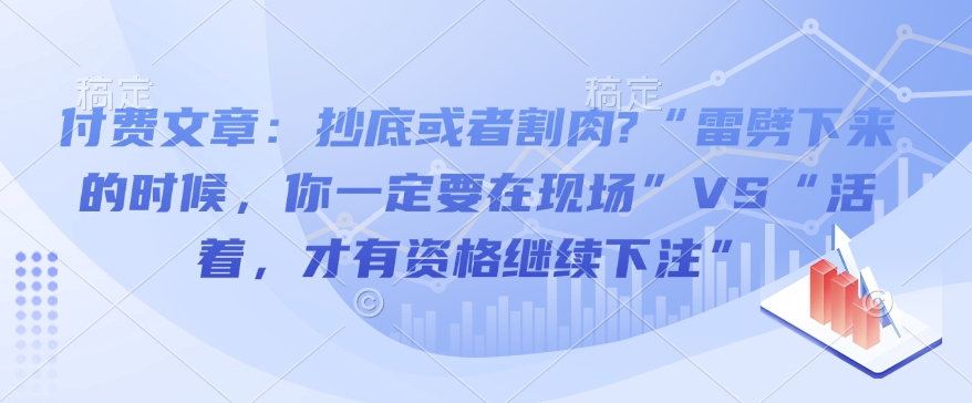付费文章：抄底或者割肉?“雷劈下来的时候，你一定要在现场”VS“活着，才有资格继续下注”-米创网