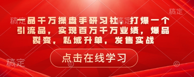 一品千万操盘手研习社，打爆一个引流品，实现百万千万业绩，爆品裂变，私域升单，发售实战-米创网