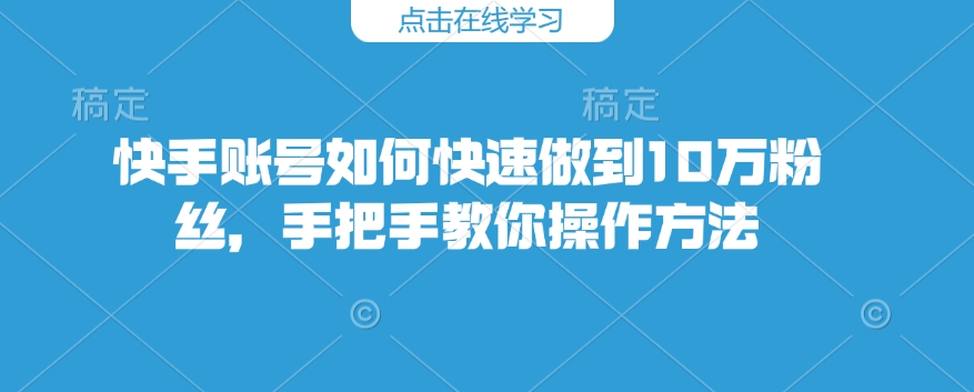 快手账号如何快速做到10万粉丝，手把手教你操作方法-米创网