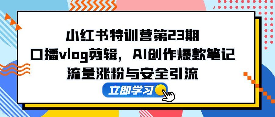 小红书特训营第23期，口播vlog剪辑，AI创作爆款笔记，流量涨粉与安全引流-米创网
