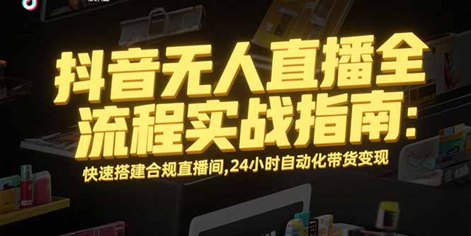 抖音无人直播全流程实战指南：快速搭建合规直播间，24小时自动化带货变现-米创网