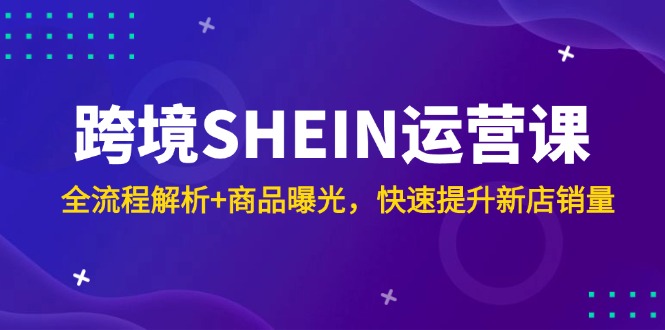 跨境SHEIN运营课，全流程解析+商品曝光，快速提升新店销量-米创网